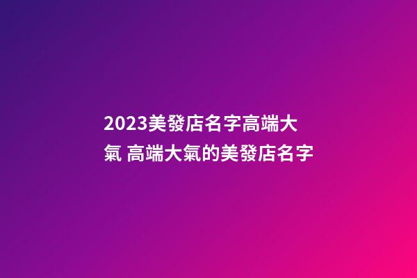 2023美發店名字高端大氣 高端大氣的美發店名字-第1張-店鋪起名-玄機派